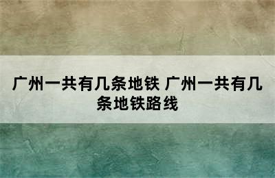 广州一共有几条地铁 广州一共有几条地铁路线